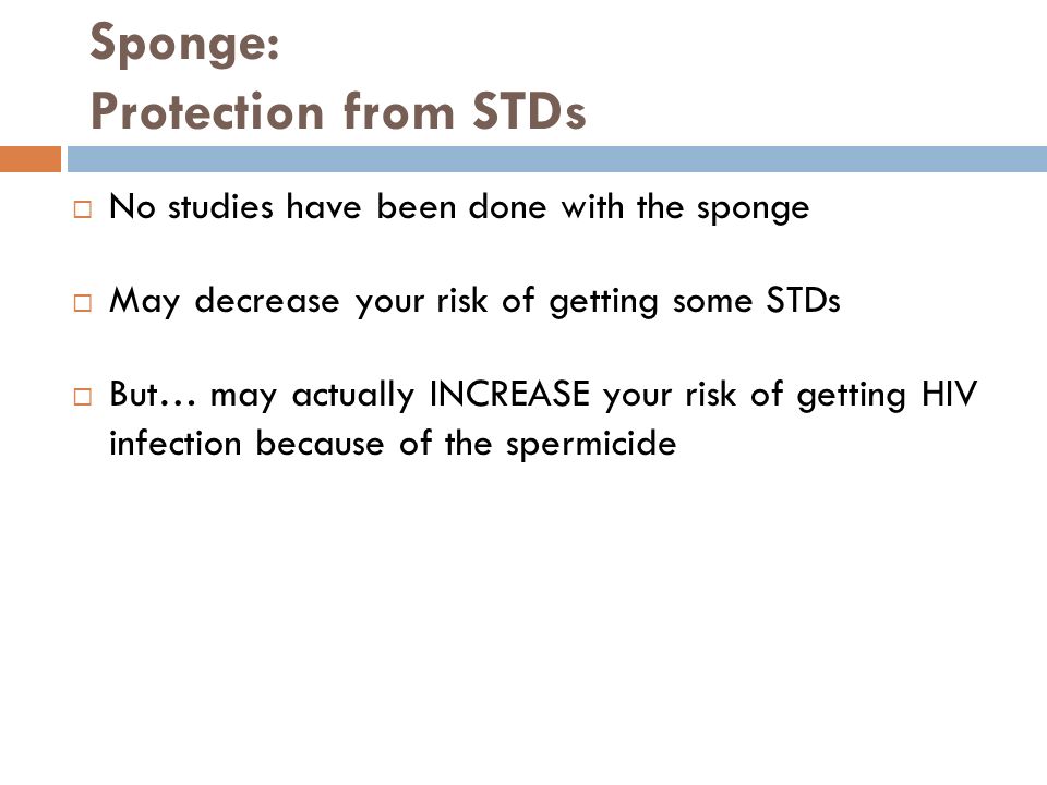 Sponge: Protection from STDs  No studies have been done with the sponge  May decrease your risk of getting some STDs  But… may actually INCREASE your risk of getting HIV infection because of the spermicide