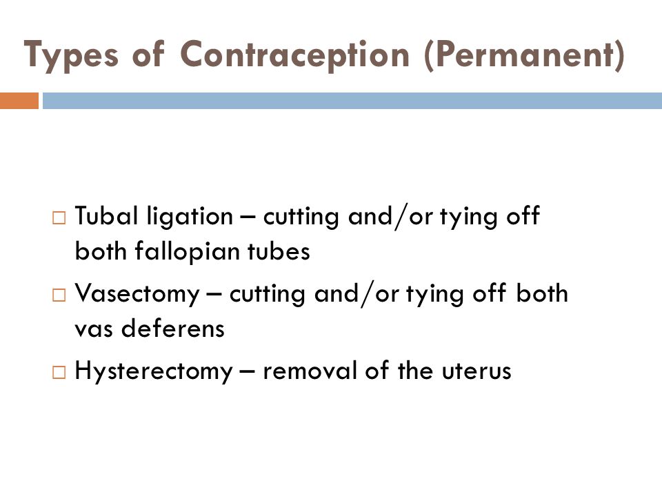 Types of Contraception (Permanent)  Tubal ligation – cutting and/or tying off both fallopian tubes  Vasectomy – cutting and/or tying off both vas deferens  Hysterectomy – removal of the uterus
