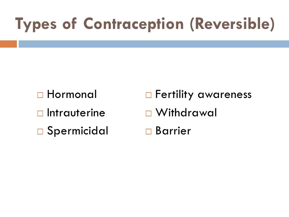 Types of Contraception (Reversible)  Hormonal  Intrauterine  Spermicidal  Fertility awareness  Withdrawal  Barrier
