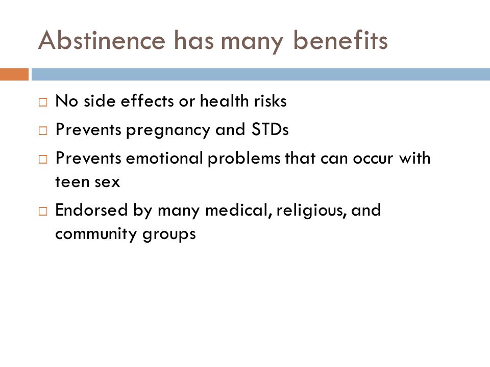 Abstinence has many benefits  No side effects or health risks  Prevents pregnancy and STDs  Prevents emotional problems that can occur with teen sex  Endorsed by many medical, religious, and community groups