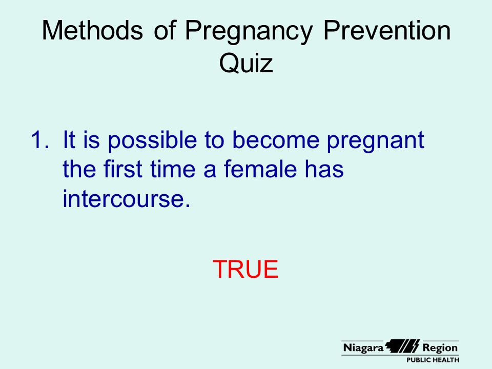 Methods of Pregnancy Prevention Quiz 1.It is possible to become pregnant the first time a female has intercourse.