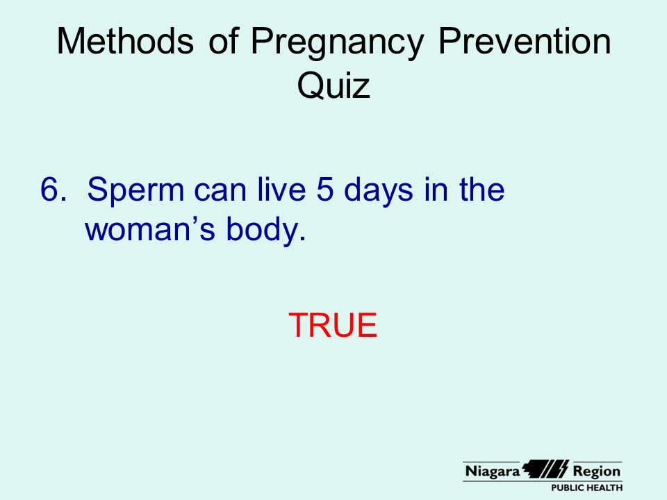 Methods of Pregnancy Prevention Quiz 6. Sperm can live 5 days in the woman’s body. TRUE