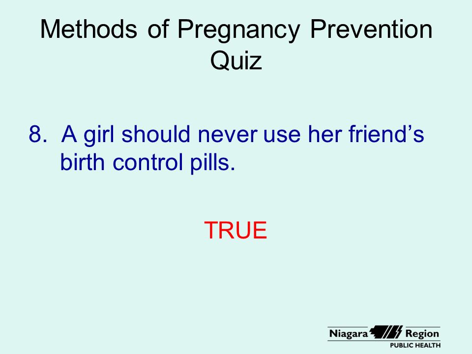 Methods of Pregnancy Prevention Quiz 8. A girl should never use her friend’s birth control pills.