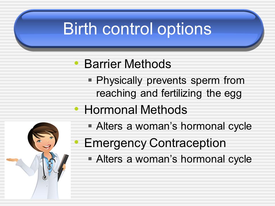 Birth control options Barrier Methods  Physically prevents sperm from reaching and fertilizing the egg Hormonal Methods  Alters a woman’s hormonal cycle Emergency Contraception  Alters a woman’s hormonal cycle