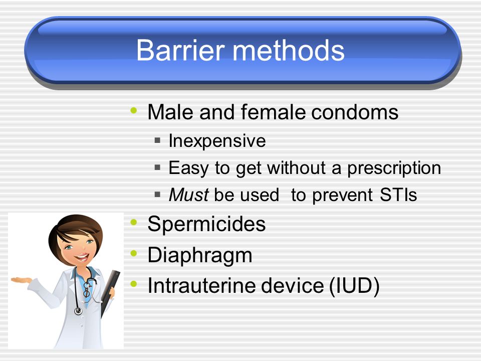 Barrier methods Male and female condoms  Inexpensive  Easy to get without a prescription  Must be used to prevent STIs Spermicides Diaphragm Intrauterine device (IUD)