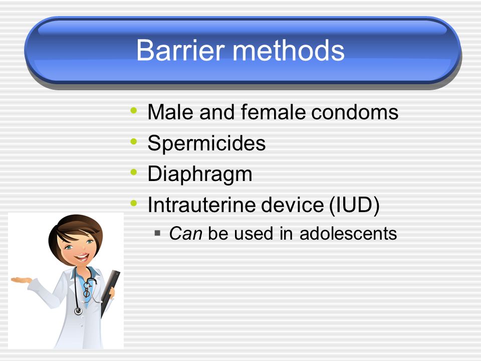 Barrier methods Male and female condoms Spermicides Diaphragm Intrauterine device (IUD)  Can be used in adolescents