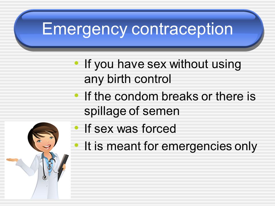 Emergency contraception If you have sex without using any birth control If the condom breaks or there is spillage of semen If sex was forced It is meant for emergencies only