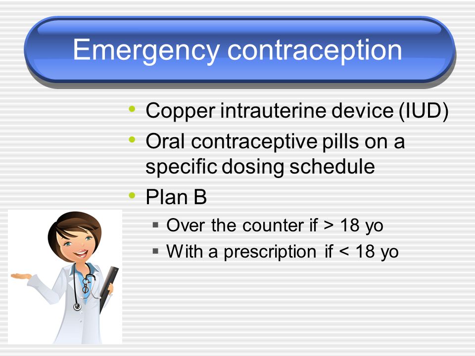Emergency contraception Copper intrauterine device (IUD) Oral contraceptive pills on a specific dosing schedule Plan B  Over the counter if > 18 yo  With a prescription if < 18 yo