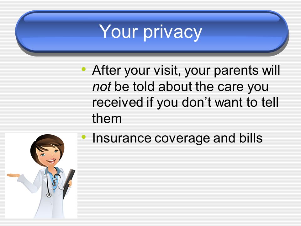 Your privacy After your visit, your parents will not be told about the care you received if you don’t want to tell them Insurance coverage and bills