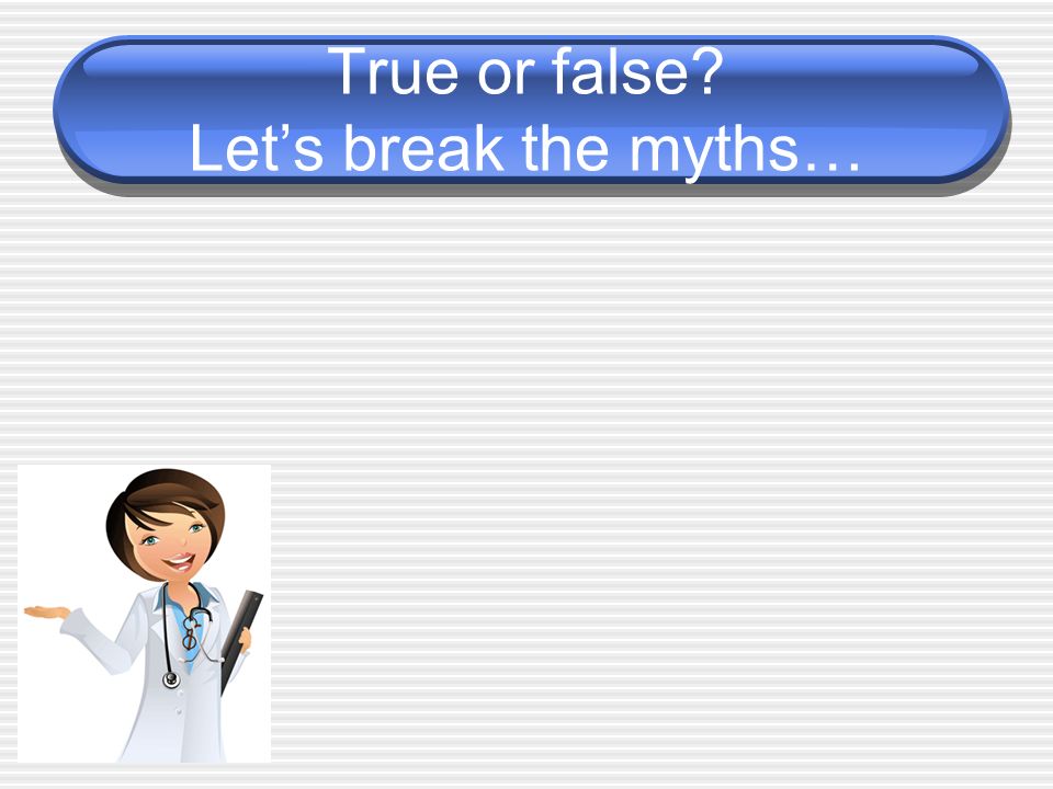 True or false Let’s break the myths…