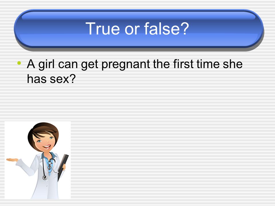 True or false A girl can get pregnant the first time she has sex