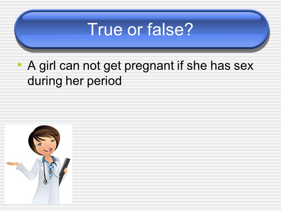 True or false A girl can not get pregnant if she has sex during her period