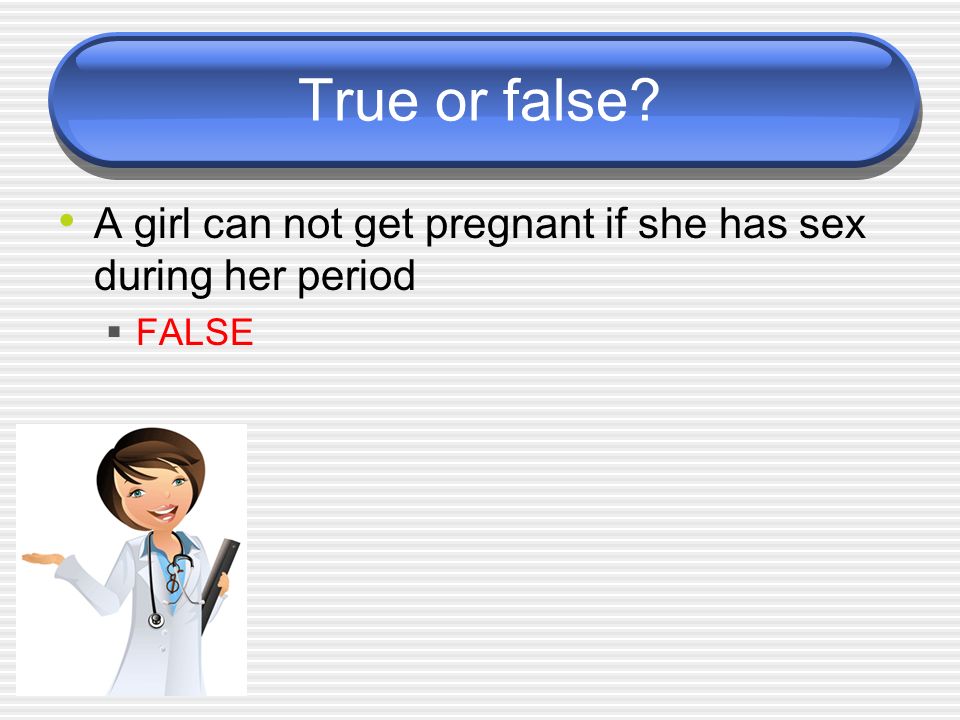 True or false A girl can not get pregnant if she has sex during her period  FALSE