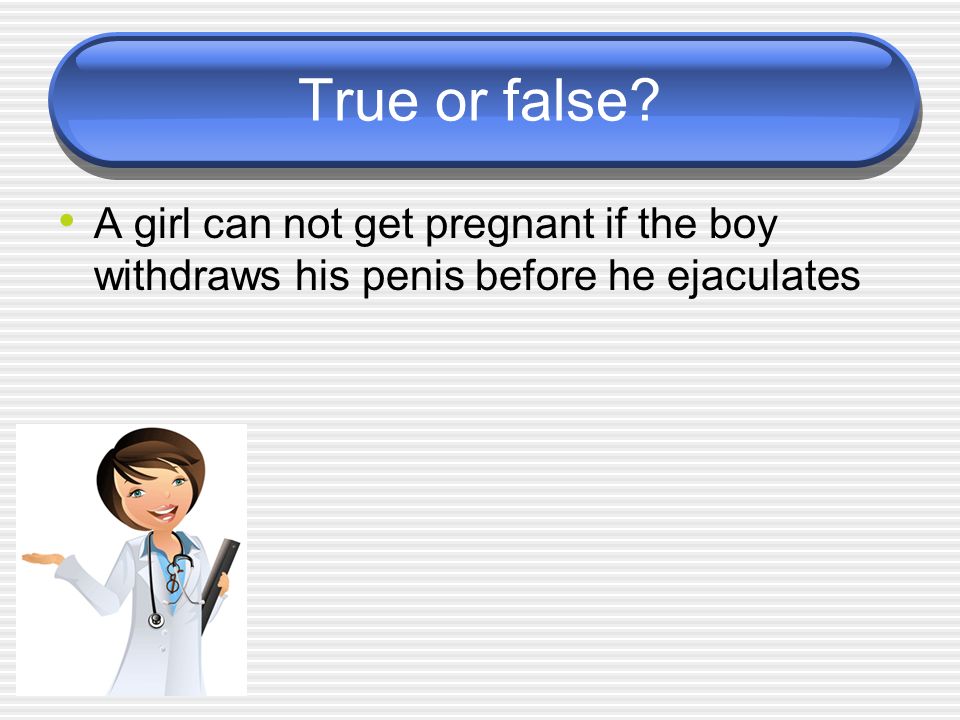 True or false A girl can not get pregnant if the boy withdraws his penis before he ejaculates