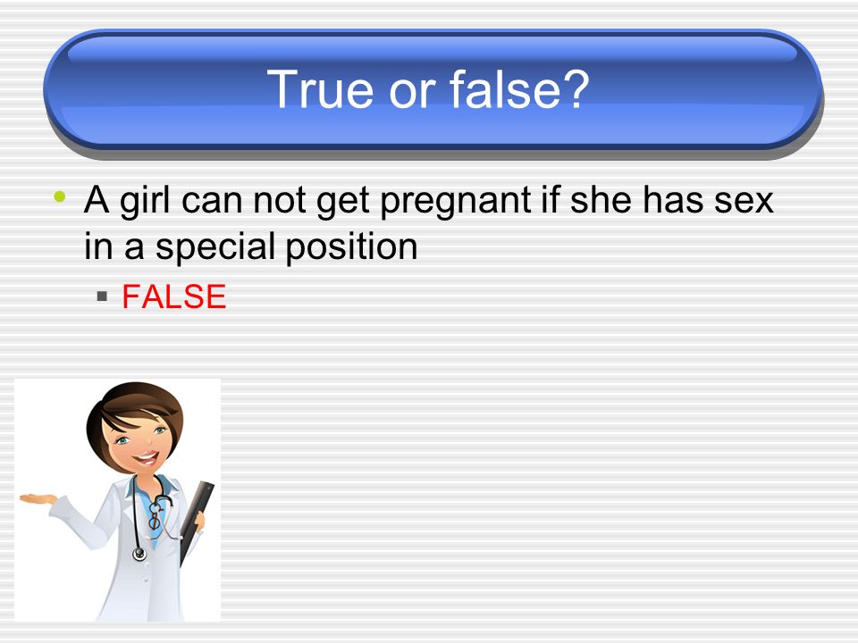 True or false A girl can not get pregnant if she has sex in a special position  FALSE