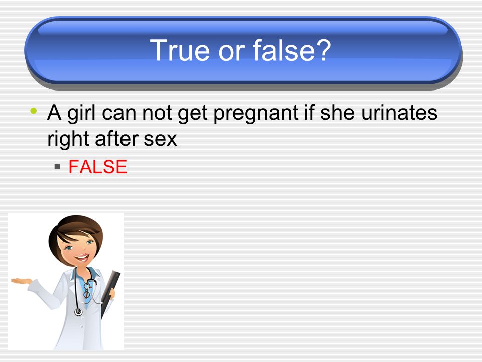 True or false A girl can not get pregnant if she urinates right after sex  FALSE