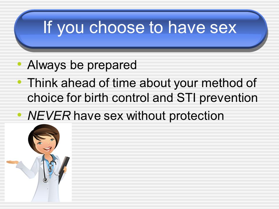 If you choose to have sex Always be prepared Think ahead of time about your method of choice for birth control and STI prevention NEVER have sex without protection