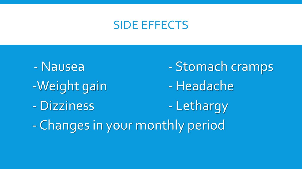 SIDE EFFECTS - Nausea- Stomach cramps -Weight gain- Headache - Dizziness- Lethargy - Changes in your monthly period