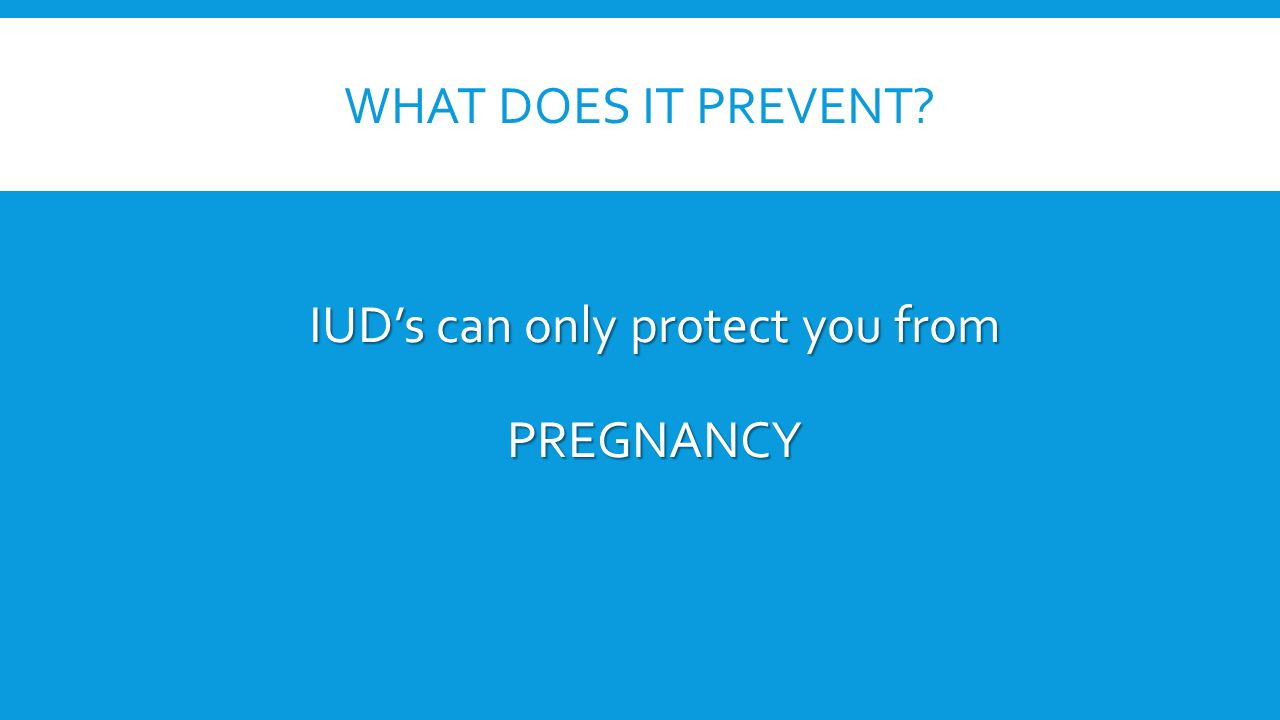 WHAT DOES IT PREVENT IUD’s can only protect you from PREGNANCY