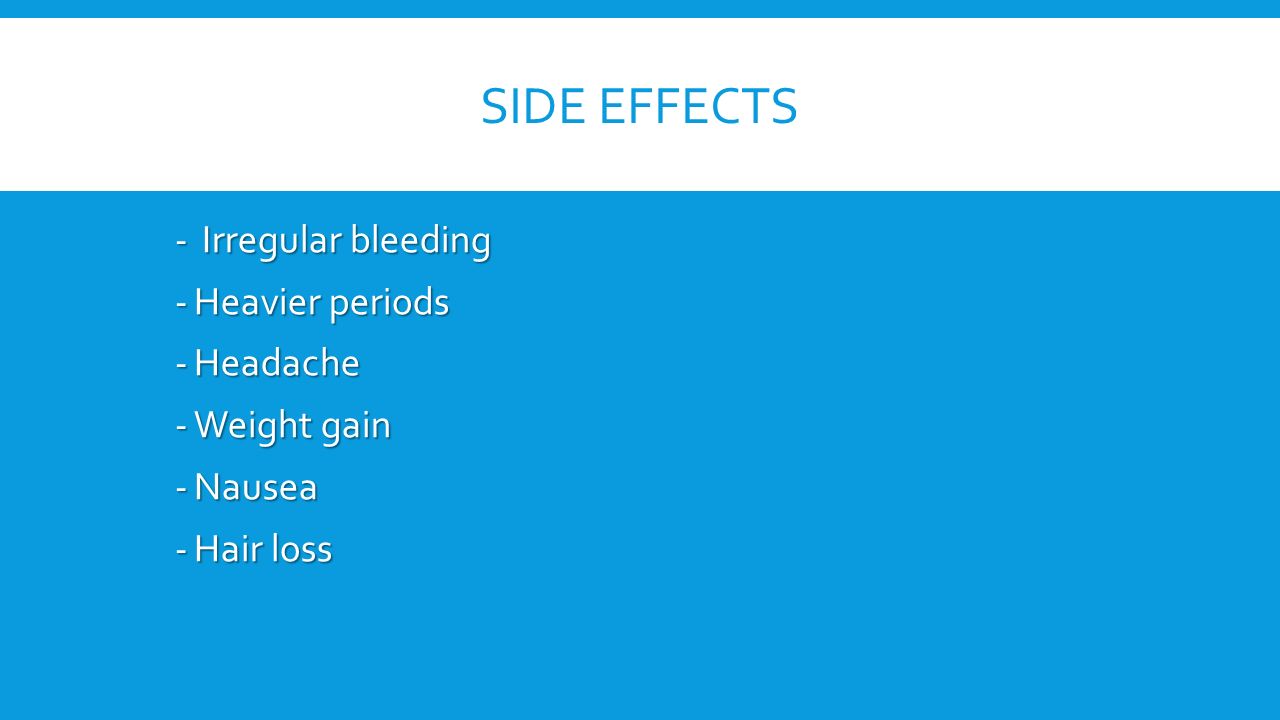 SIDE EFFECTS - Irregular bleeding -Heavier periods -Headache -Weight gain -Nausea -Hair loss