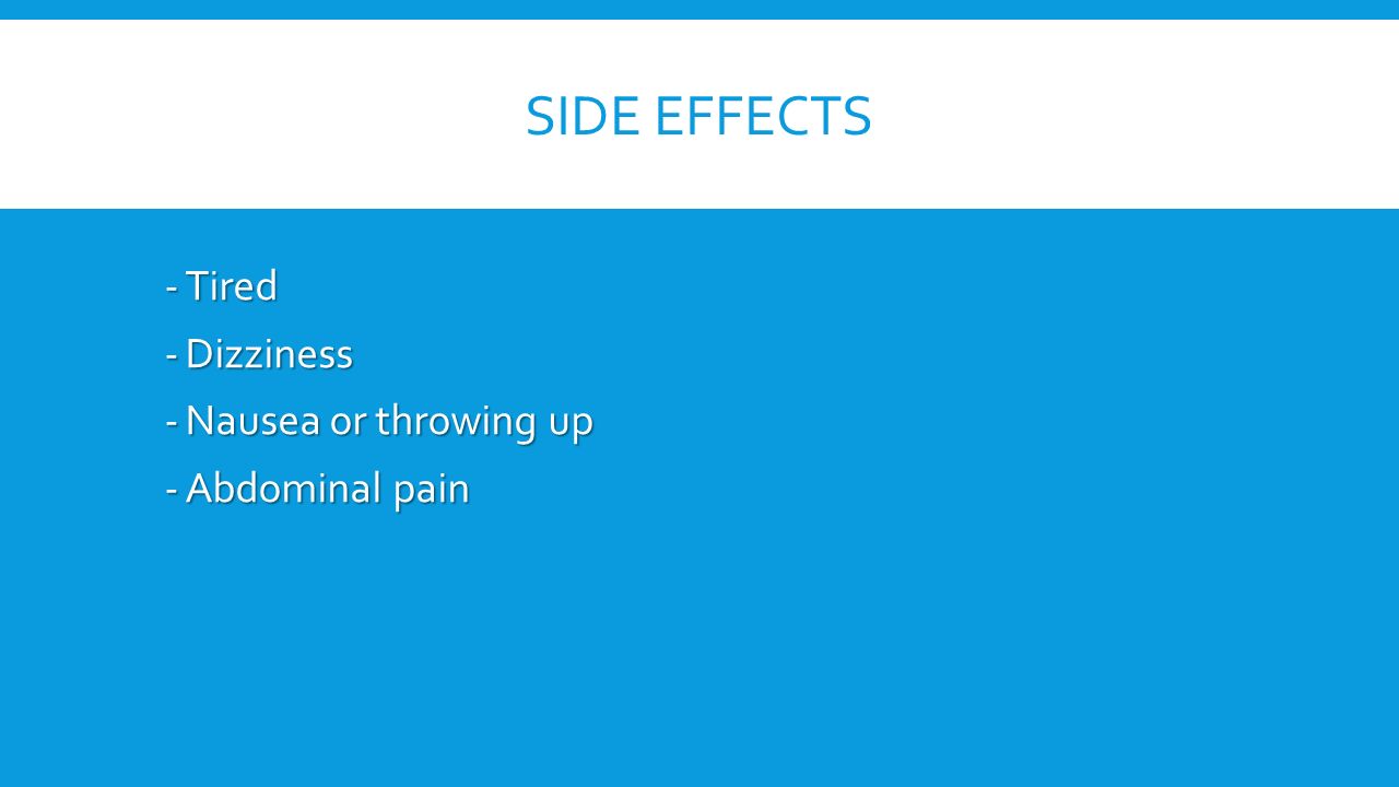 SIDE EFFECTS -Tired -Dizziness -Nausea or throwing up -Abdominal pain