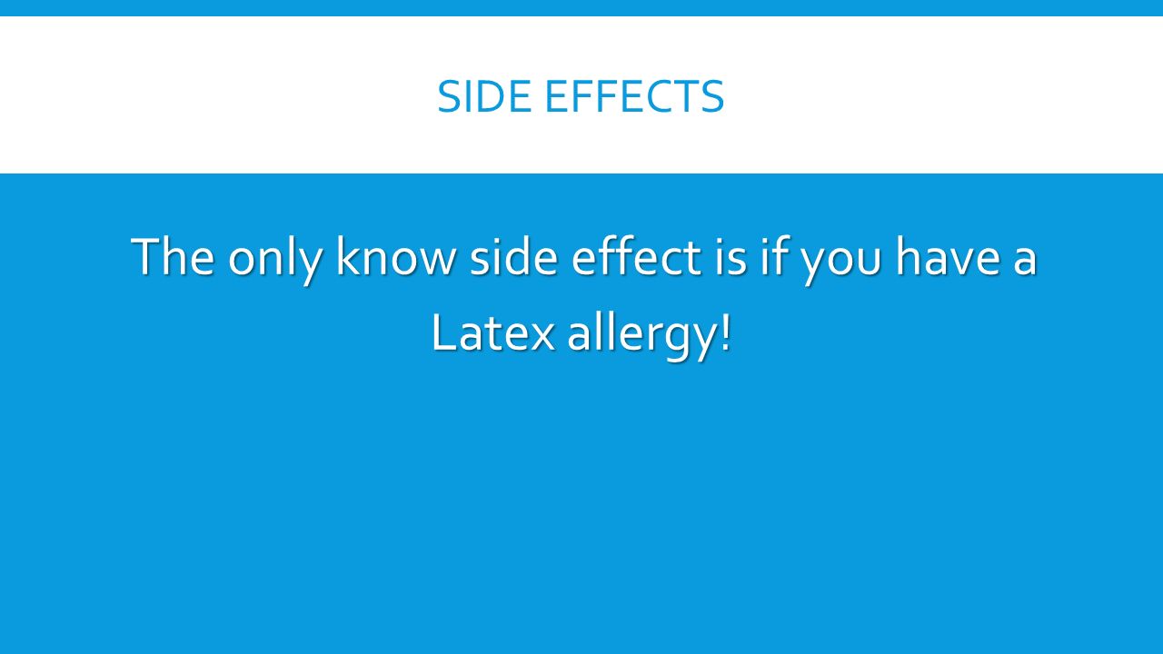 SIDE EFFECTS The only know side effect is if you have a Latex allergy!