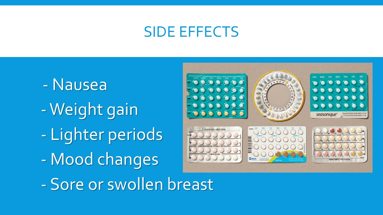 SIDE EFFECTS - Nausea - Weight gain - Lighter periods - Mood changes - Sore or swollen breast