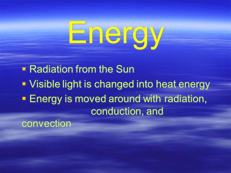 Energy  Radiation from the Sun  Visible light is changed into heat energy  Energy is moved around with radiation, conduction, and convection  Radiation from the Sun  Visible light is changed into heat energy  Energy is moved around with radiation, conduction, and convection