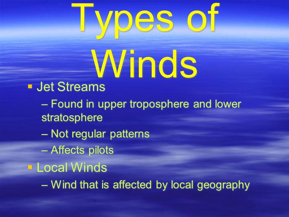 Types of Winds  Jet Streams – Found in upper troposphere and lower stratosphere – Not regular patterns – Affects pilots  Local Winds – Wind that is affected by local geography  Jet Streams – Found in upper troposphere and lower stratosphere – Not regular patterns – Affects pilots  Local Winds – Wind that is affected by local geography