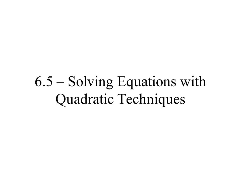 6.5 – Solving Equations with Quadratic Techniques