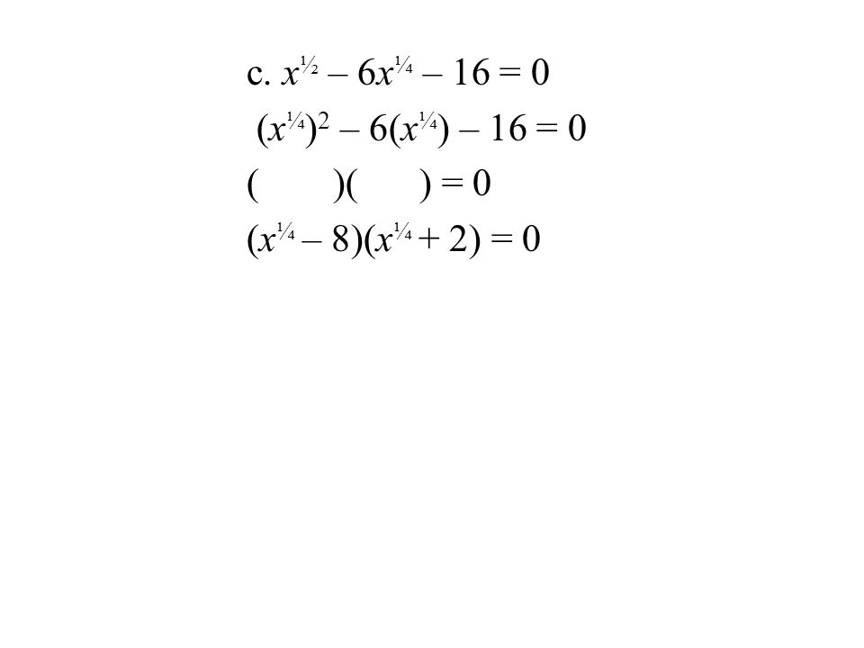 c. x ½ – 6x ¼ – 16 = 0 (x ¼ ) 2 – 6(x ¼ ) – 16 = 0 ()() = 0 (x ¼ – 8)(x ¼ + 2) = 0