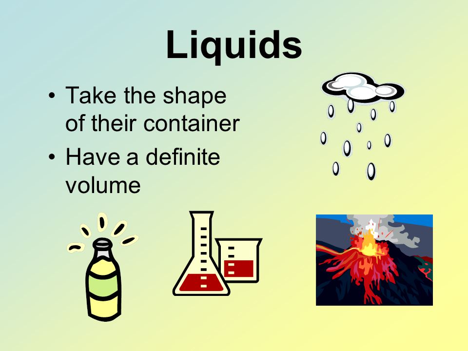 Liquids Take the shape of their container Have a definite volume