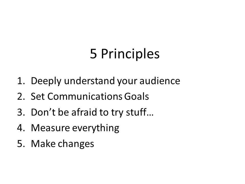 5 Principles 1.Deeply understand your audience 2.Set Communications Goals 3.Don’t be afraid to try stuff… 4.Measure everything 5.Make changes