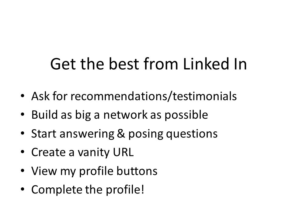 Get the best from Linked In Ask for recommendations/testimonials Build as big a network as possible Start answering & posing questions Create a vanity URL View my profile buttons Complete the profile!