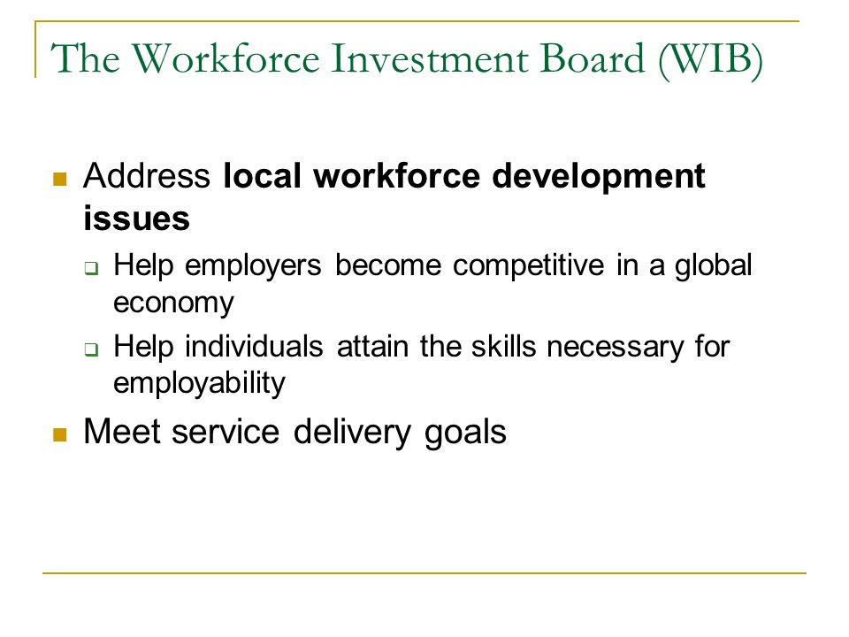 The Workforce Investment Board (WIB) Address local workforce development issues  Help employers become competitive in a global economy  Help individuals attain the skills necessary for employability Meet service delivery goals