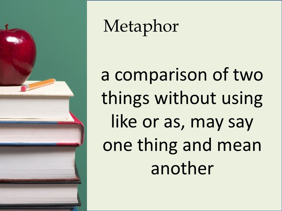 Metaphor a comparison of two things without using like or as, may say one thing and mean another