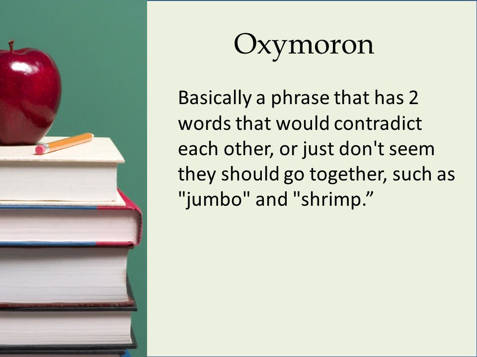 Oxymoron Basically a phrase that has 2 words that would contradict each other, or just don t seem they should go together, such as jumbo and shrimp.