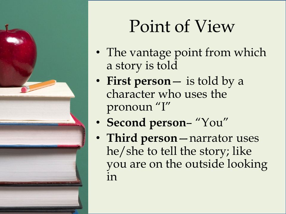 Point of View The vantage point from which a story is told First person — is told by a character who uses the pronoun I Second person – You Third person —narrator uses he/she to tell the story; like you are on the outside looking in