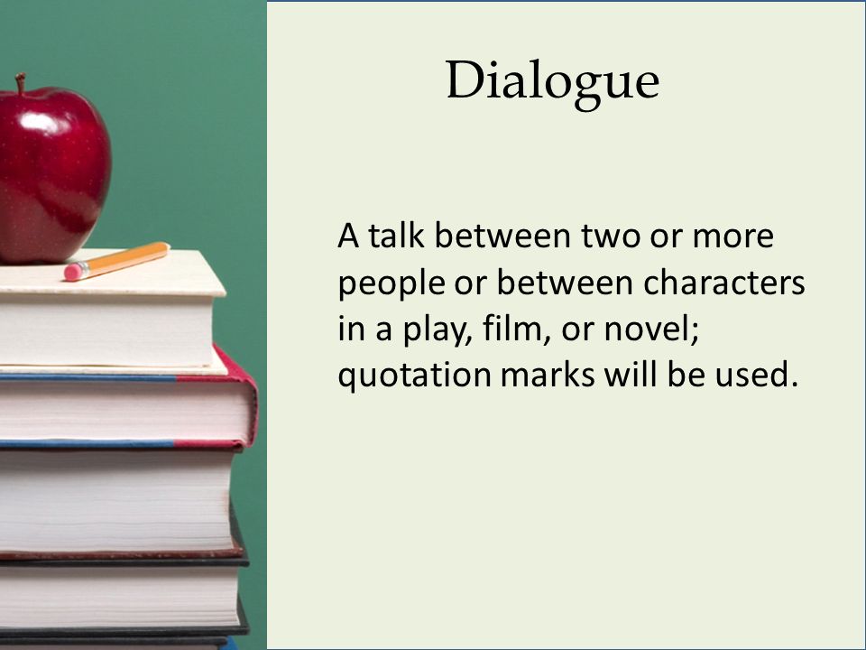 Dialogue A talk between two or more people or between characters in a play, film, or novel; quotation marks will be used.