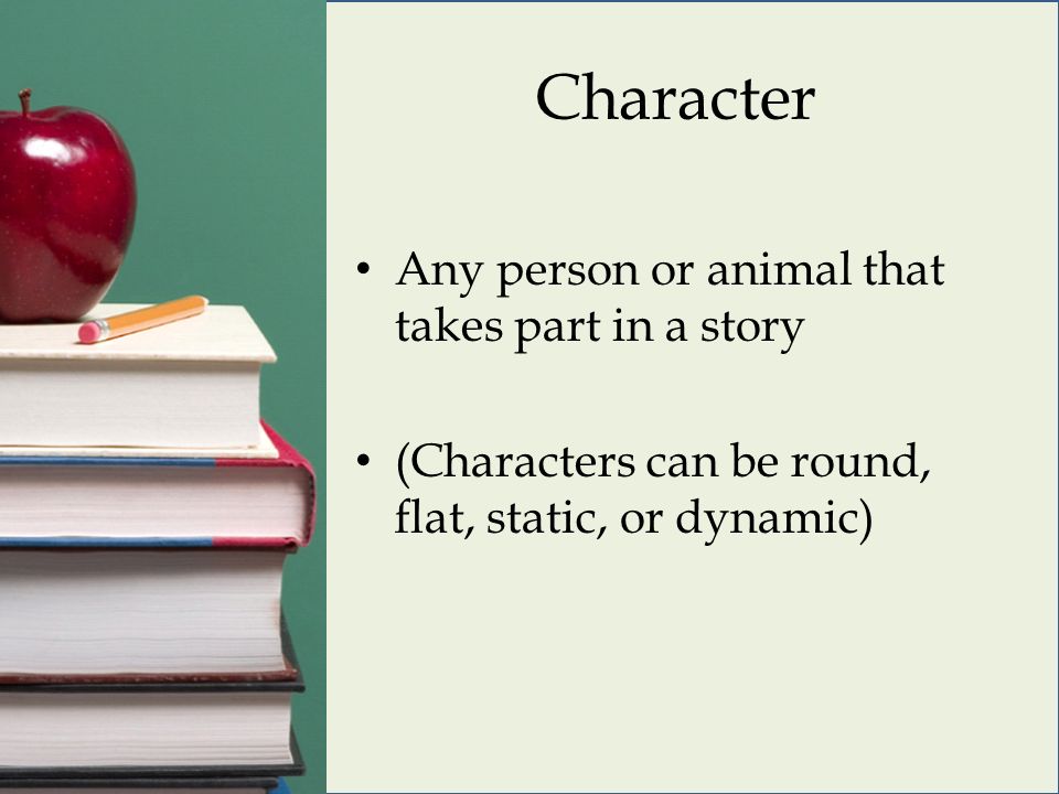 Character Any person or animal that takes part in a story (Characters can be round, flat, static, or dynamic)