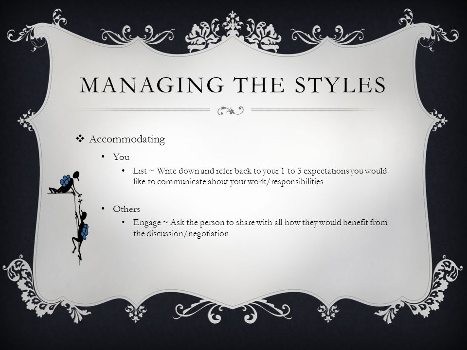 MANAGING THE STYLES  Accommodating You List ~ Write down and refer back to your 1 to 3 expectations you would like to communicate about your work/responsibilities Others Engage ~ Ask the person to share with all how they would benefit from the discussion/negotiation