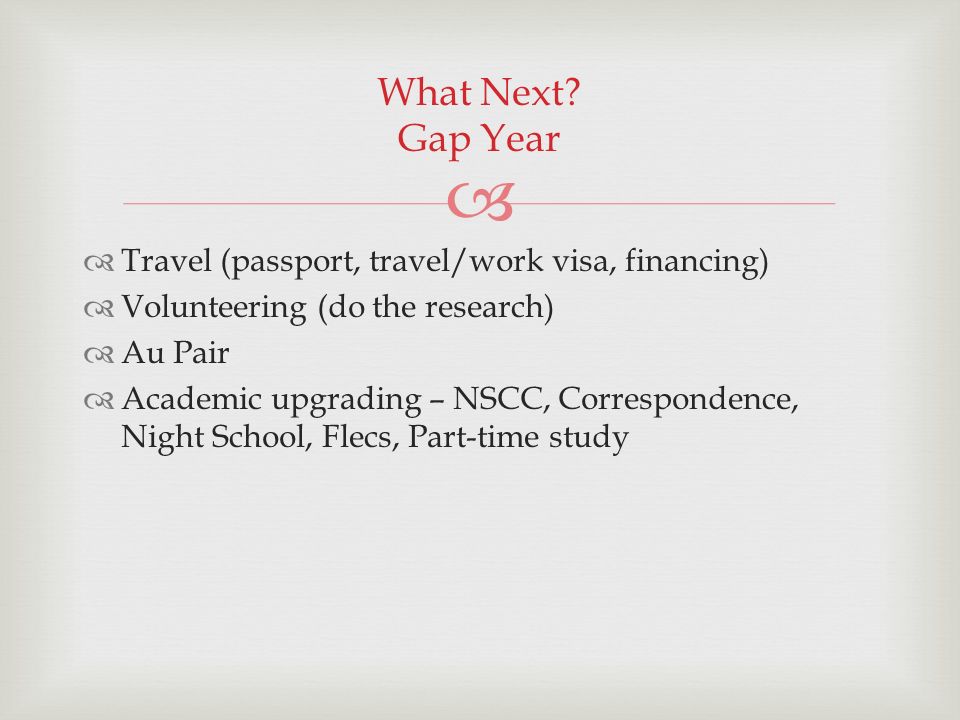   Travel (passport, travel/work visa, financing)  Volunteering (do the research)  Au Pair  Academic upgrading – NSCC, Correspondence, Night School, Flecs, Part-time study What Next.