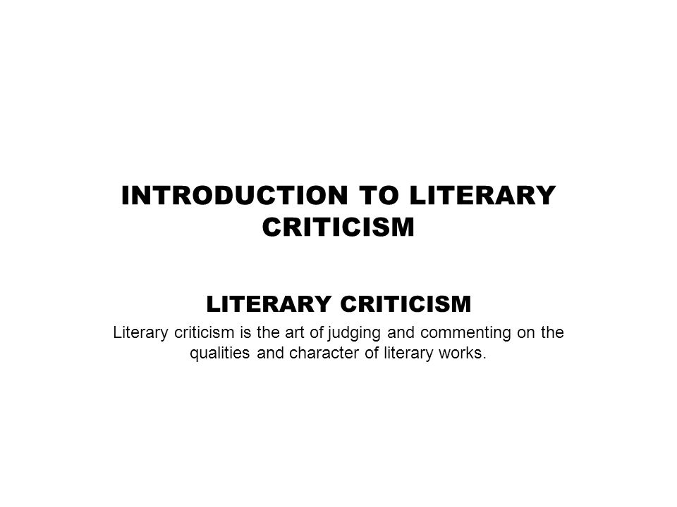 INTRODUCTION TO LITERARY CRITICISM LITERARY CRITICISM Literary criticism is the art of judging and commenting on the qualities and character of literary works.