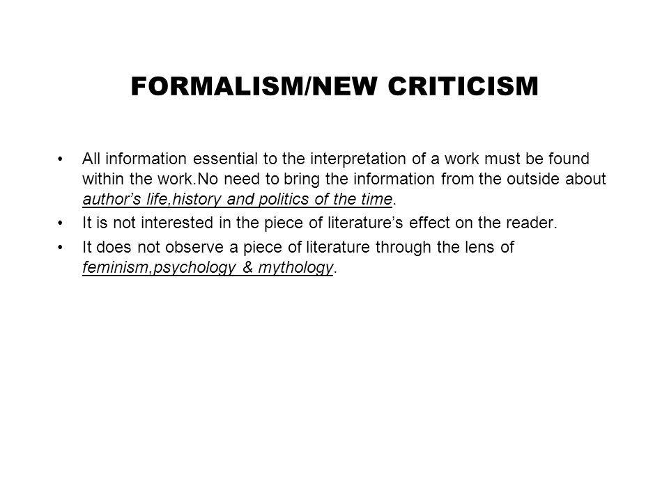 FORMALISM/NEW CRITICISM All information essential to the interpretation of a work must be found within the work.No need to bring the information from the outside about author’s life,history and politics of the time.