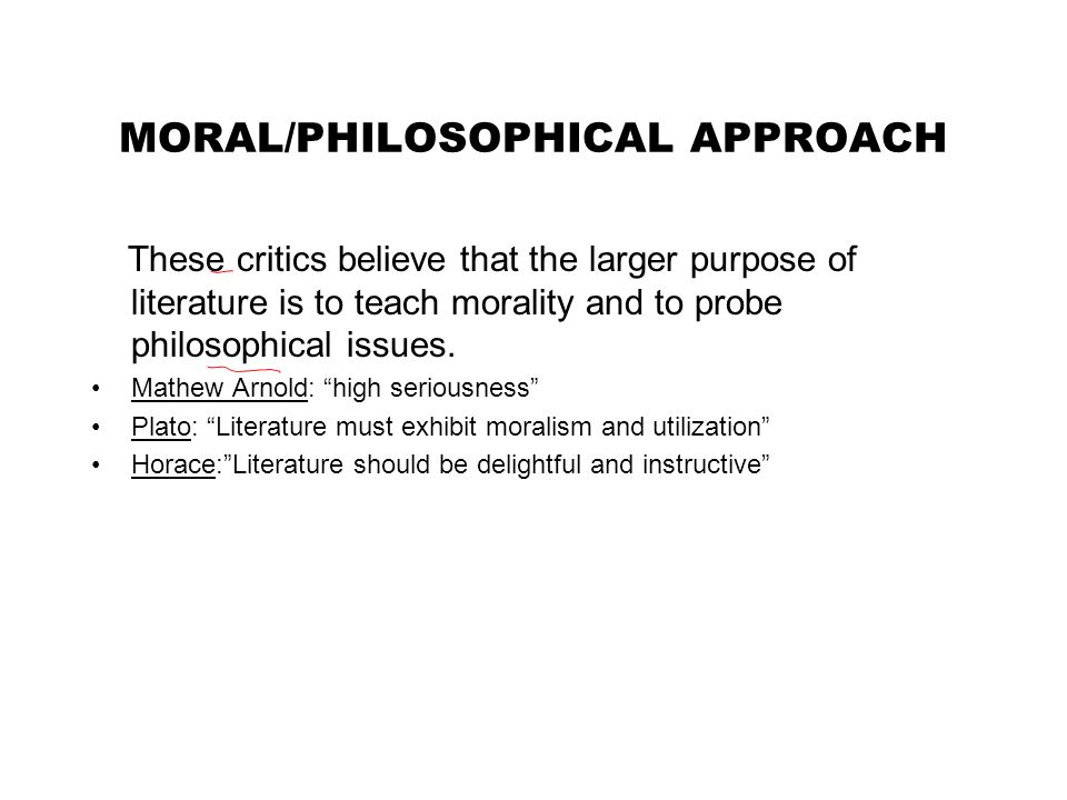 MORAL/PHILOSOPHICAL APPROACH These critics believe that the larger purpose of literature is to teach morality and to probe philosophical issues.