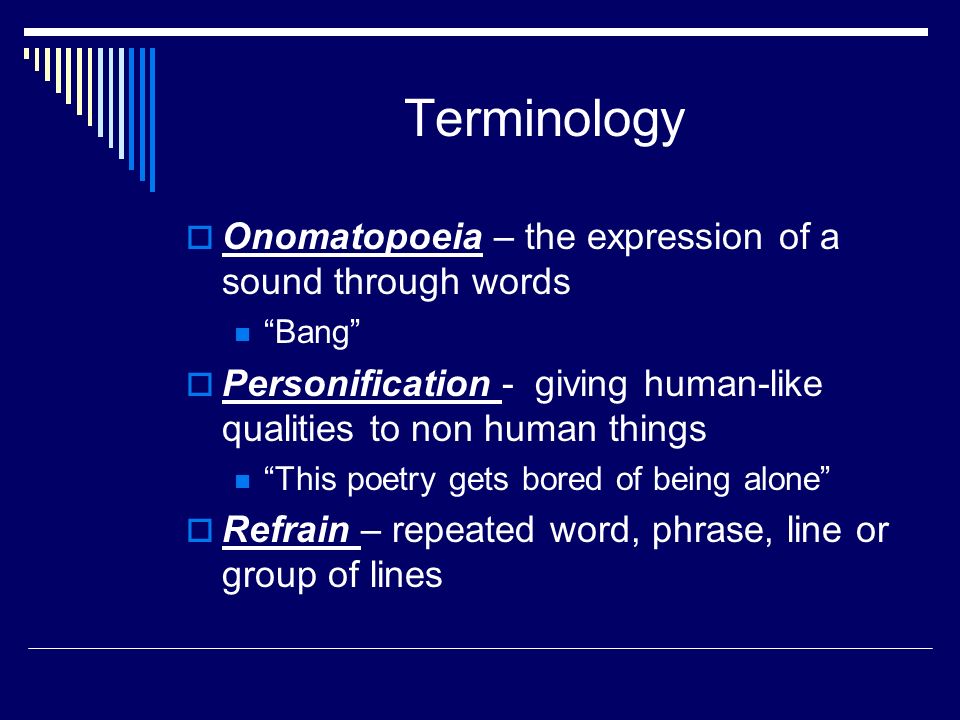 Terminology  Onomatopoeia – the expression of a sound through words Bang  Personification - giving human-like qualities to non human things This poetry gets bored of being alone  Refrain – repeated word, phrase, line or group of lines