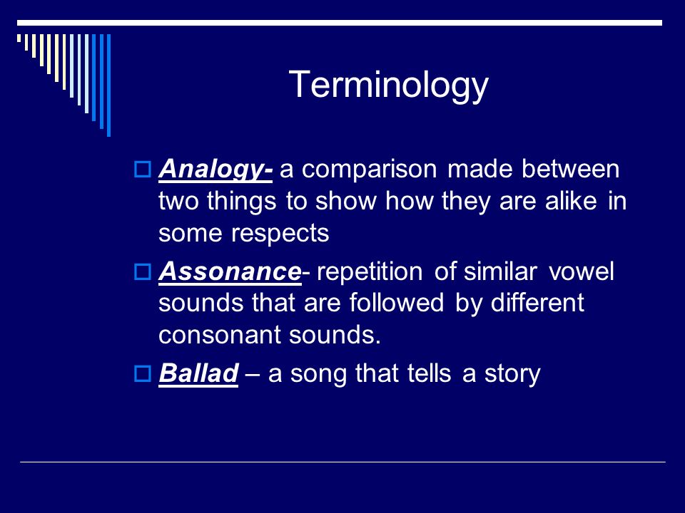 Terminology  Analogy- a comparison made between two things to show how they are alike in some respects  Assonance- repetition of similar vowel sounds that are followed by different consonant sounds.
