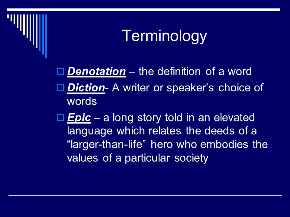 Terminology  Denotation – the definition of a word  Diction- A writer or speaker’s choice of words  Epic – a long story told in an elevated language which relates the deeds of a larger-than-life hero who embodies the values of a particular society