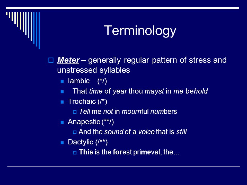 Terminology  Meter – generally regular pattern of stress and unstressed syllables Iambic(*/) That time of year thou mayst in me behold Trochaic (/*)  Tell me not in mournful numbers Anapestic (**/)  And the sound of a voice that is still Dactylic (/**)  This is the forest primeval, the…