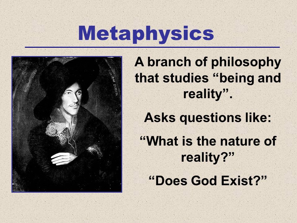 Metaphysics A branch of philosophy that studies being and reality .